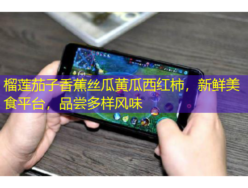 榴蓮茄子香蕉絲瓜黃瓜西紅柿，新鮮美食平臺(tái)，品嘗多樣風(fēng)味