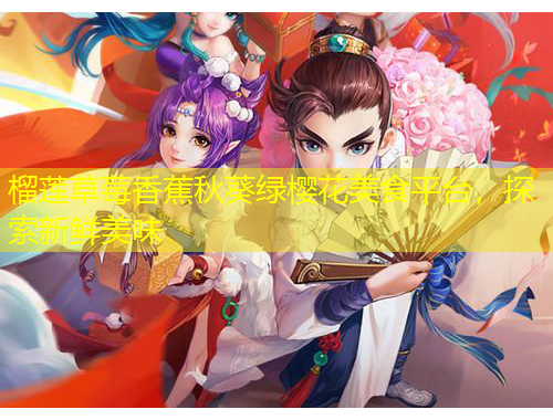 榴蓮草莓香蕉秋葵綠櫻花美食平臺，探索新鮮美味