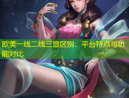 歐美一線二線三顯區(qū)別：平臺特點(diǎn)與功能對比