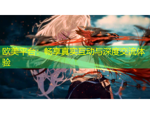 歐美平臺(tái)：暢享真實(shí)互動(dòng)與深度交流體驗(yàn)