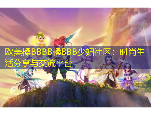 歐美槡BBBB槡BBB少婦社區(qū)：時尚生活分享與交流平臺
