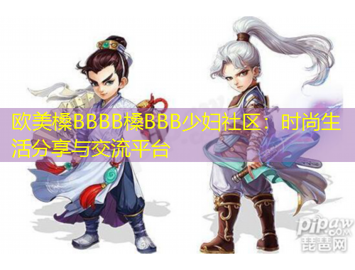 歐美槡BBBB槡BBB少婦社區(qū)：時尚生活分享與交流平臺