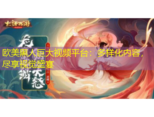 歐美黑人巨大視頻平臺(tái)：多樣化內(nèi)容，盡享視覺盛宴