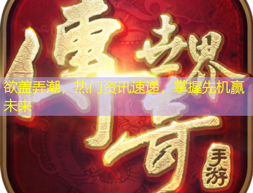 欲蓋弄潮，熱門(mén)資訊速遞，掌握先機(jī)贏未來(lái)