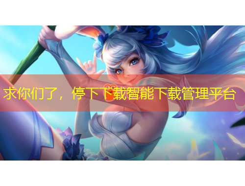 求你們了，停下下載智能下載管理平臺