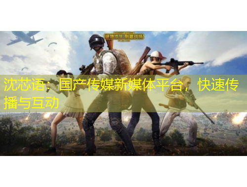 沈芯語：國產(chǎn)傳媒新媒體平臺，快速傳播與互動