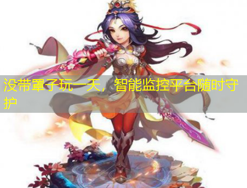 沒帶罩子玩一天，智能監(jiān)控平臺隨時守護(hù)