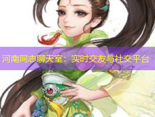 河南同志聊天室：實時交友與社交平臺