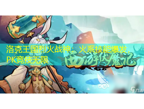 洛克王國(guó)烈火戰(zhàn)神：火系技能爆發(fā)，PK競(jìng)技無(wú)限