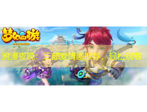 浪漫夜晚：三部愛(ài)情劇推薦，輕松觀看