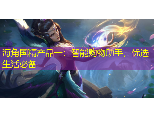 海角國精產(chǎn)品一：智能購物助手，優(yōu)選生活必備