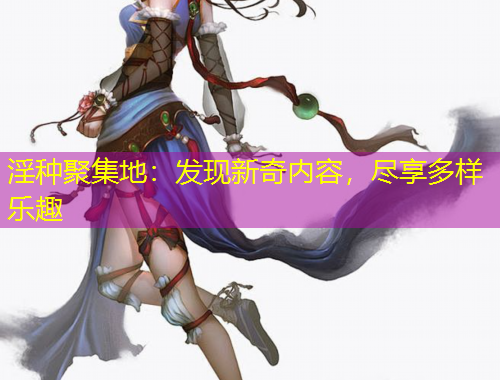 淫種聚集地：發(fā)現(xiàn)新奇內容，盡享多樣樂趣