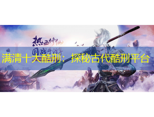 滿清十大酷刑：探秘古代酷刑平臺(tái)