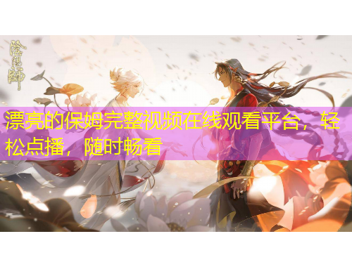 漂亮的保姆完整視頻在線觀看平臺，輕松點播，隨時暢看