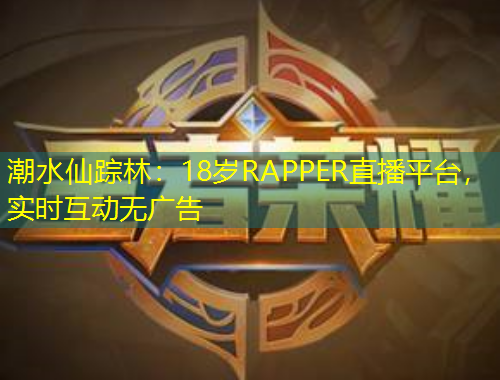 潮水仙蹤林：18歲RAPPER直播平臺(tái)，實(shí)時(shí)互動(dòng)無(wú)廣告
