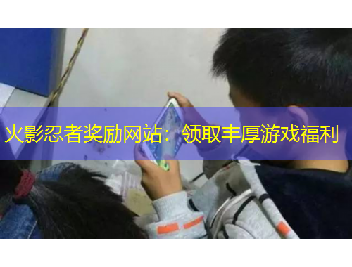 火影忍者獎勵網(wǎng)站：領(lǐng)取豐厚游戲福利