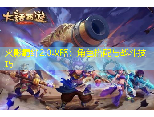 火影羈絆2.0攻略：角色搭配與戰(zhàn)斗技巧