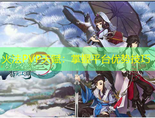 火法PVP天賦：掌握平臺(tái)優(yōu)勢技巧