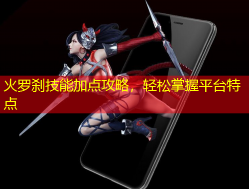 火羅剎技能加點攻略，輕松掌握平臺特點