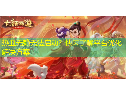 熱血無(wú)賴無(wú)法啟動(dòng)？快來(lái)了解平臺(tái)優(yōu)化解決方案
