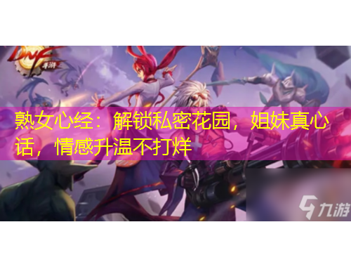 熟女心經(jīng)：解鎖私密花園，姐妹真心話，情感升溫不打烊