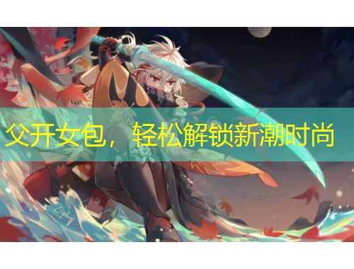 父開女包，輕松解鎖新潮時(shí)尚