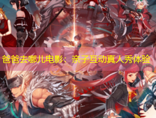 爸爸去哪兒電影：親子互動真人秀體驗