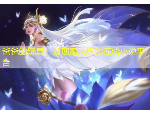 爸爸的玩具：發(fā)現(xiàn)最火熱的在線小說平臺