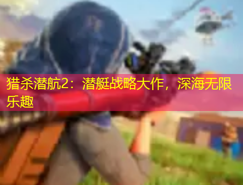 獵殺潛航2：潛艇戰(zhàn)略大作，深海無限樂趣