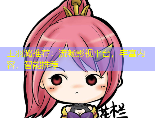 王羽潞推薦：流暢影視平臺(tái)，豐富內(nèi)容，智能推薦