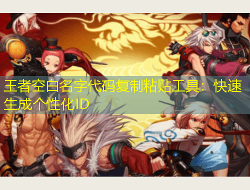 王者空白名字代碼復制粘貼工具：快速生成個性化ID