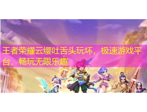 王者榮耀云纓吐舌頭玩壞，極速游戲平臺(tái)，暢玩無限樂趣