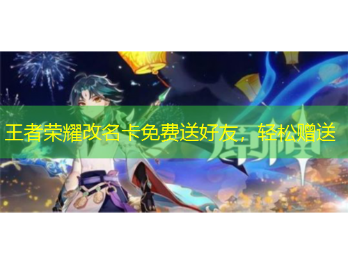 王者榮耀改名卡免費(fèi)送好友，輕松贈(zèng)送