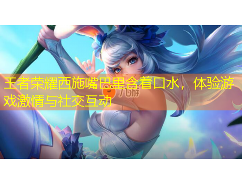 王者榮耀西施嘴巴里含著口水，體驗游戲激情與社交互動