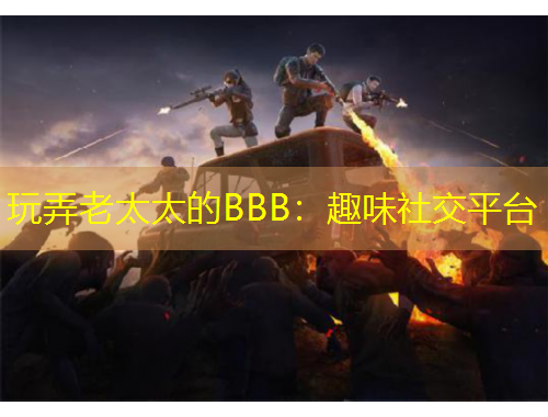 玩弄老太太的BBB：趣味社交平臺(tái)