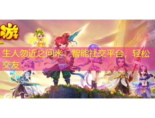生人勿近之問米：智能社交平臺，輕松交友