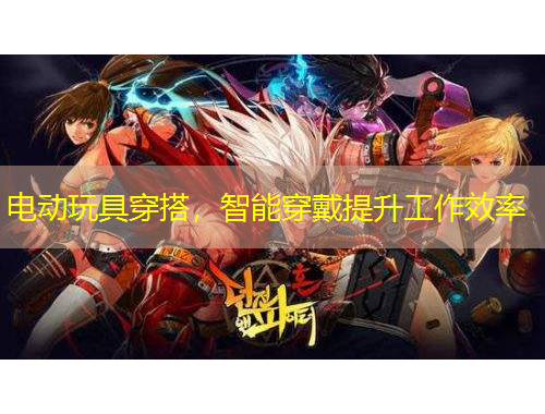 電動玩具穿搭，智能穿戴提升工作效率