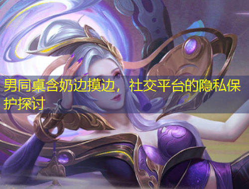 男同桌含奶邊摸邊，社交平臺(tái)的隱私保護(hù)探討