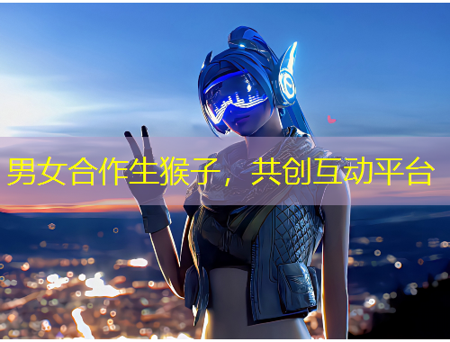 男女合作生猴子，共創(chuàng)互動(dòng)平臺(tái)