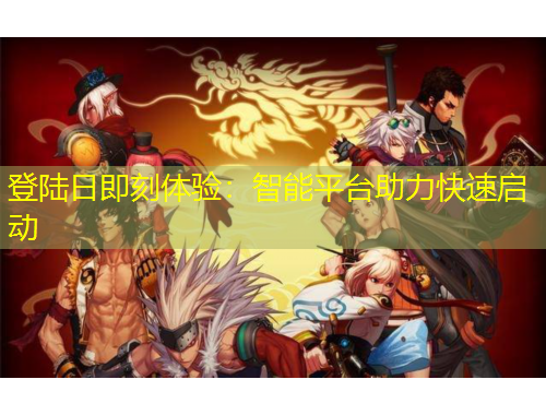 登陸日即刻體驗(yàn)：智能平臺(tái)助力快速啟動(dòng)