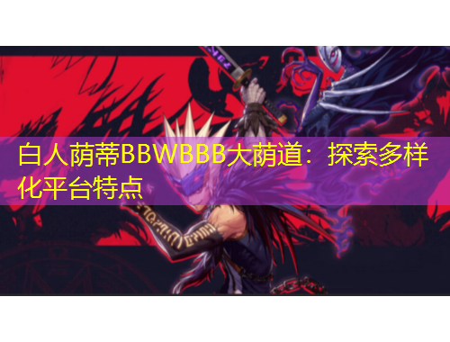 白人蔭蒂BBWBBB大蔭道：探索多樣化平臺特點