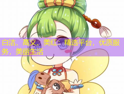 白潔、高義、美紅：精選平臺，優(yōu)質(zhì)服務(wù)，美麗生活