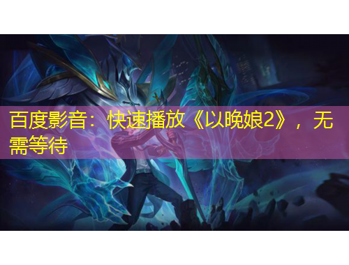 百度影音：快速播放《以晚娘2》，無需等待