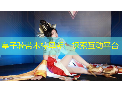 皇子騎帶木棒早朝：探索互動平臺