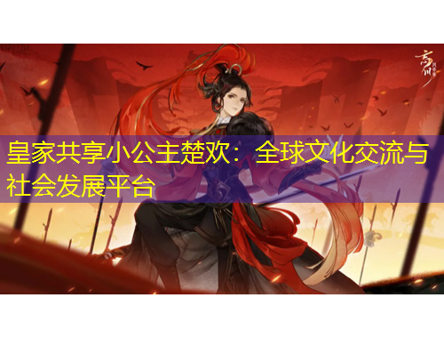 皇家共享小公主楚歡：全球文化交流與社會(huì)發(fā)展平臺(tái)
