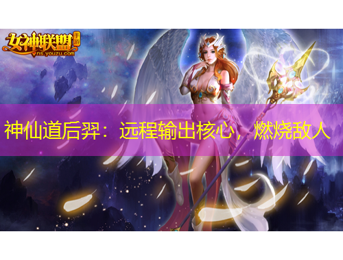 神仙道后羿：遠(yuǎn)程輸出核心，燃燒敵人