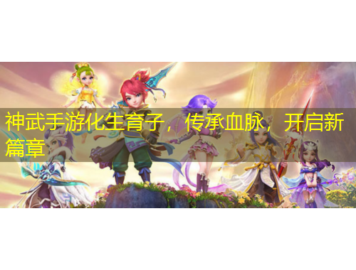 神武手游化生育子，傳承血脈，開啟新篇章