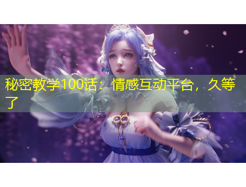 秘密教學(xué)100話：情感互動平臺，久等了
