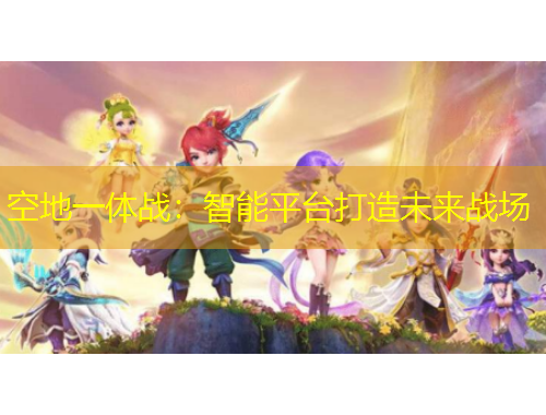 空地一體戰(zhàn)：智能平臺(tái)打造未來戰(zhàn)場(chǎng)