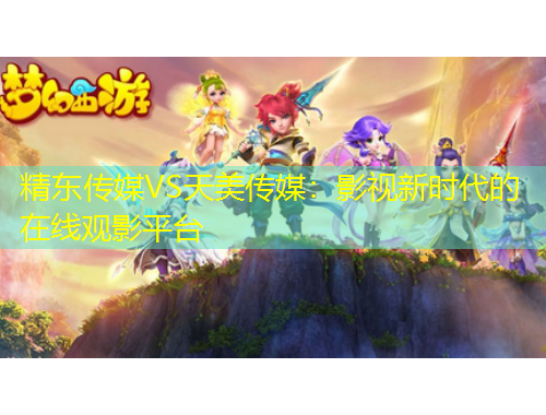 精東傳媒VS天美傳媒：影視新時代的在線觀影平臺